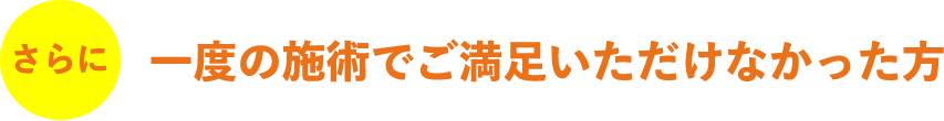 さらに一回の施術でご満足いただけなかった方に