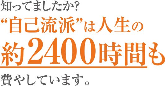 知ってましたか? ”自己流派”は人生の 約2400時間も 費やしています。