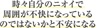 時々自分の匂いで 周囲が不快になっている のではないかと不安になる